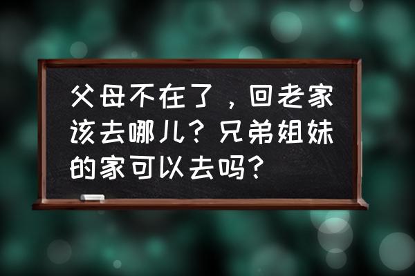 老玩家回流注意事项 父母不在了，回老家该去哪儿？兄弟姐妹的家可以去吗？