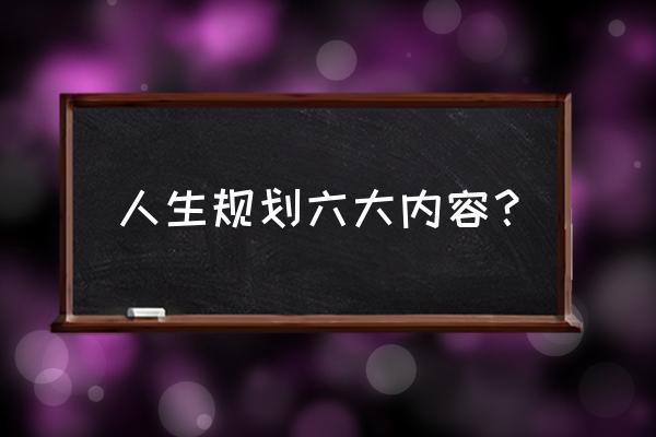 人生规划方法大全 人生规划六大内容？