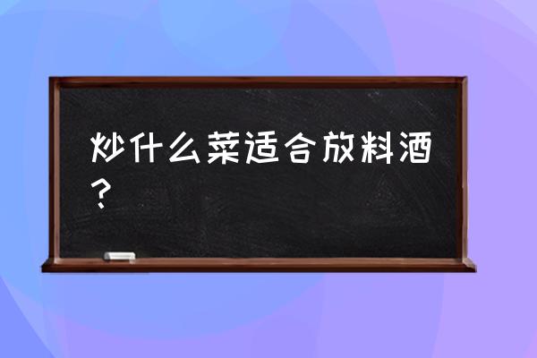 烧菜什么时候放料酒最好 炒什么菜适合放料酒？