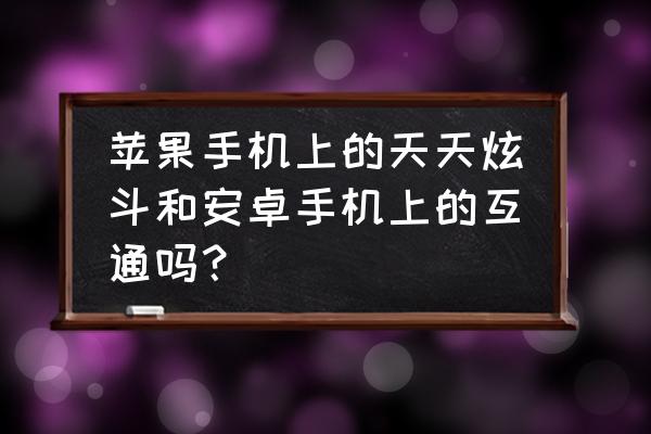 天天炫斗怎么进游戏 苹果手机上的天天炫斗和安卓手机上的互通吗？