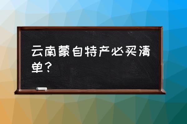 云南有什么特产适合外省卖 云南蒙自特产必买清单？