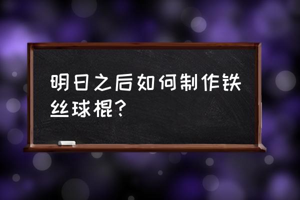 明日之后怎么做钢丝球棍 明日之后如何制作铁丝球棍？