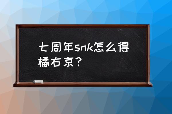 王者荣耀中的橘右京怎么获取 七周年snk怎么得橘右京？