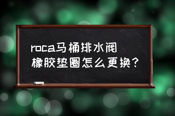 马桶盖下面的垫圈怎么拆卸 roca马桶排水阀橡胶垫圈怎么更换？