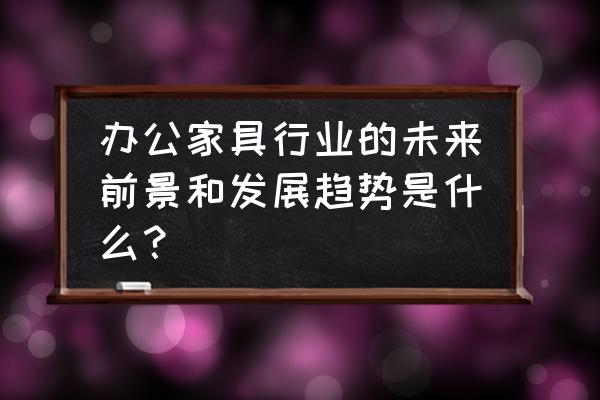 办公家具定制哪个牌子好 办公家具行业的未来前景和发展趋势是什么？