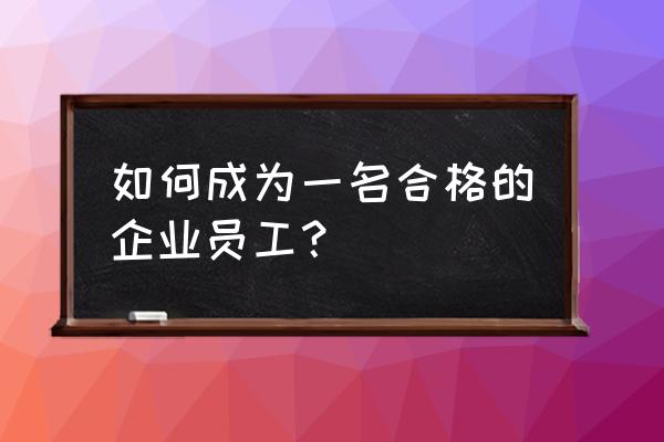 如何在工作中保持完美的工作态度 如何成为一名合格的企业员工？