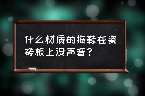 瓷砖地面走路很响怎么办 什么材质的拖鞋在瓷砖板上没声音？