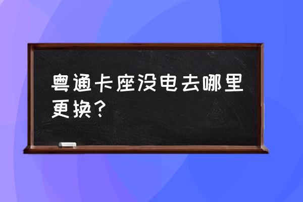 粤通卡etc在哪里更换绑定的卡 粤通卡座没电去哪里更换？