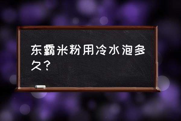 干米粉一般用冷水泡几个小时好呢 东霸米粉用冷水泡多久？