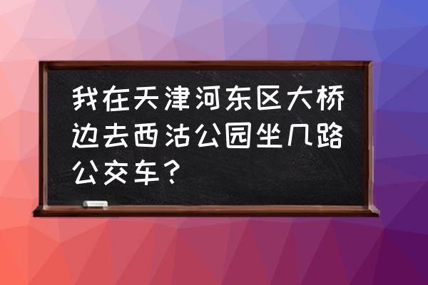 天津最好的五个公园河东公园 我在天津河东区大桥边去西沽公园坐几路公交车？