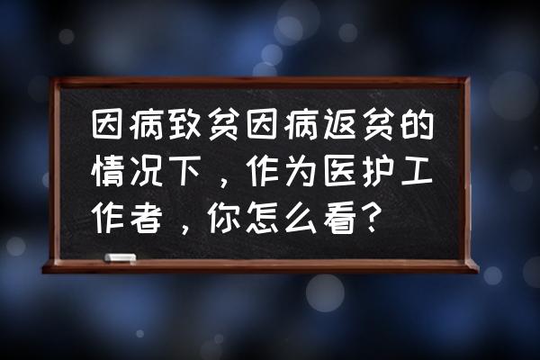 什么情况会返贫 因病致贫因病返贫的情况下，作为医护工作者，你怎么看？