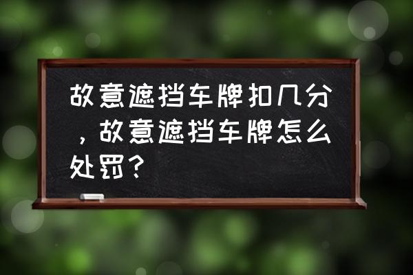 故意遮挡车牌怎么处罚新规定 故意遮挡车牌扣几分，故意遮挡车牌怎么处罚？