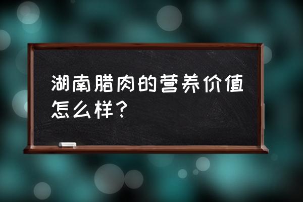 腊肉和新鲜肉哪个营养 湖南腊肉的营养价值怎么样？