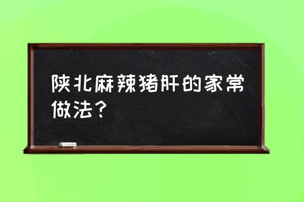 麻辣猪肝干的正宗做法 陕北麻辣猪肝的家常做法？