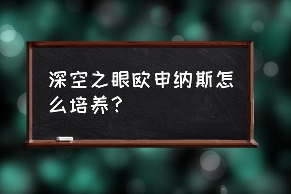 深空之眼值得培养角色 深空之眼欧申纳斯怎么培养？