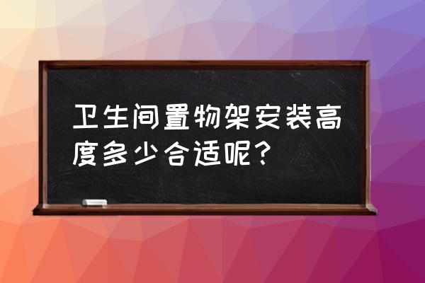 浴室置物架的最佳位置 卫生间置物架安装高度多少合适呢？