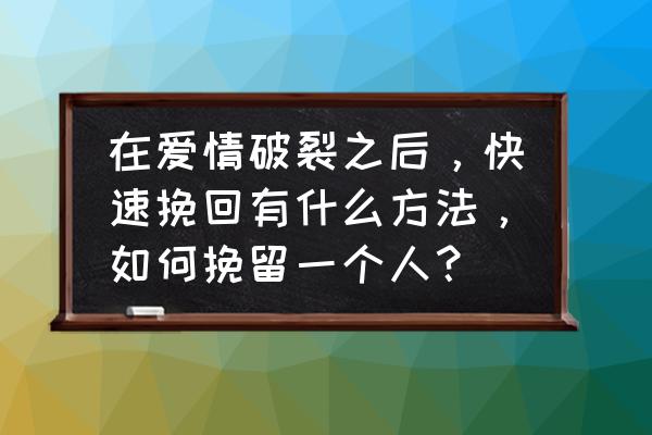 挽回男友最实用的方法 在爱情破裂之后，快速挽回有什么方法，如何挽留一个人？