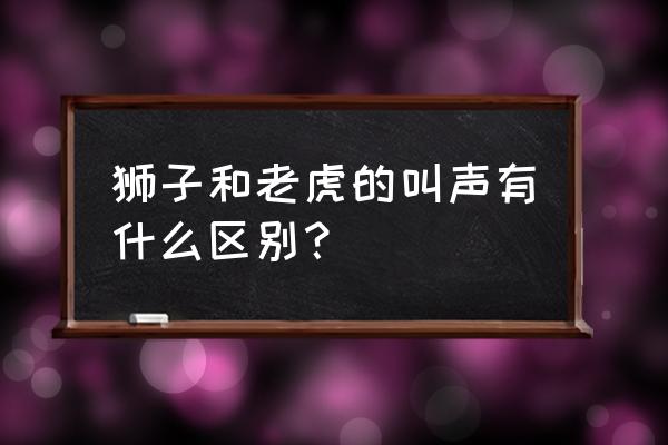 老虎凶猛的巨大吼叫声 狮子和老虎的叫声有什么区别？