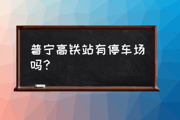 潮南十大景区免费的 普宁高铁站有停车场吗？