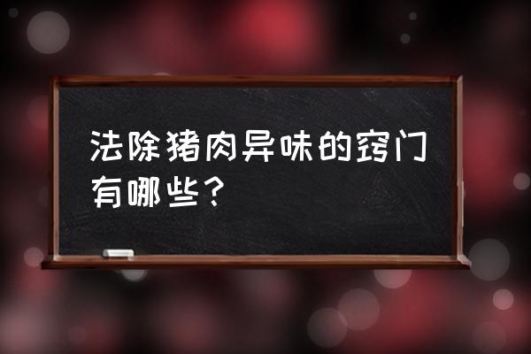 猪肉腥味怎么才能去除 法除猪肉异味的窍门有哪些？