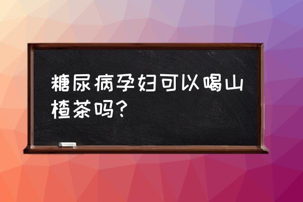 纯山楂片无糖 糖尿病孕妇可以喝山楂茶吗？