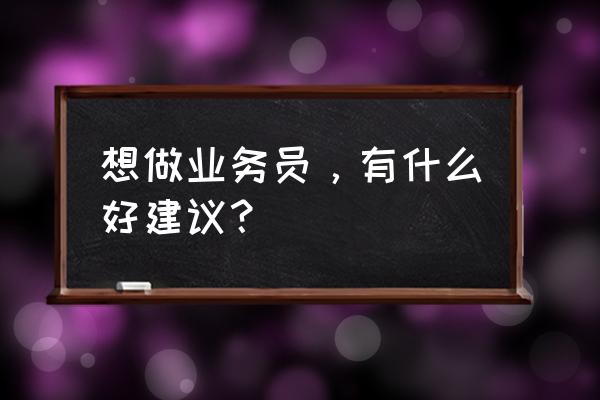 销售新人对培训的意见和建议简短 想做业务员，有什么好建议？