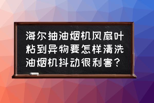 油烟机怎么拆清理凹槽里的积油 海尔抽油烟机风扇叶粘到异物要怎样清洗油烟机抖动很利害？