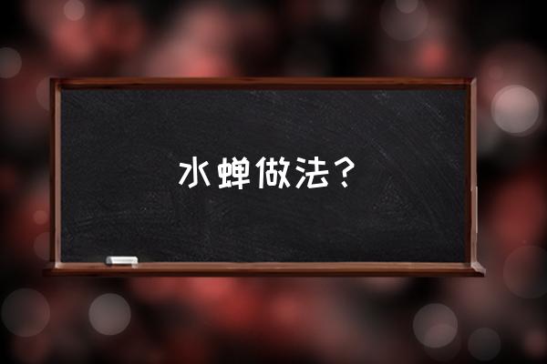 蝉的正确吃法大全 水蝉做法？