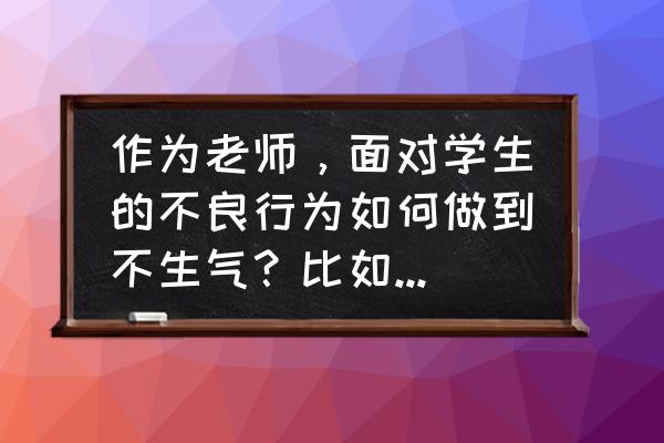 安全行为激励的方式有什么 作为老师，面对学生的不良行为如何做到不生气？比如上课睡觉、不交作业、违反纪律等等？