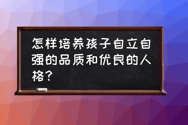 怎么培养乐观的心态 怎样培养孩子自立自强的品质和优良的人格？