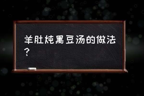 黑豆炖羊肉功效与作用 羊肚炖黑豆汤的做法？