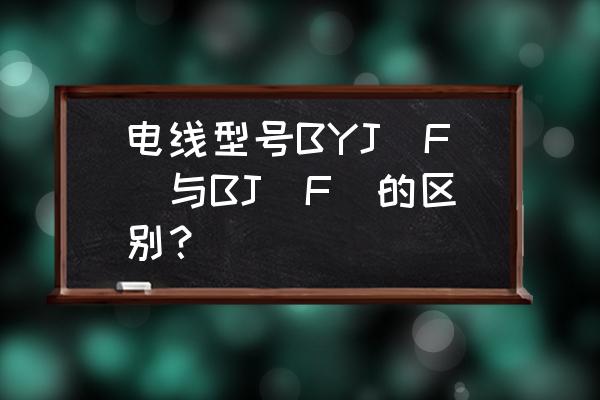 BYJ与BV有什么区别 电线型号BYJ(F)与BJ(F)的区别？