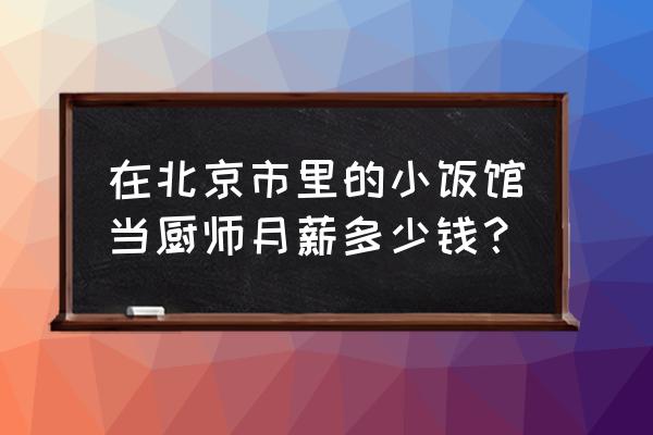 做厨师月薪多少 在北京市里的小饭馆当厨师月薪多少钱？