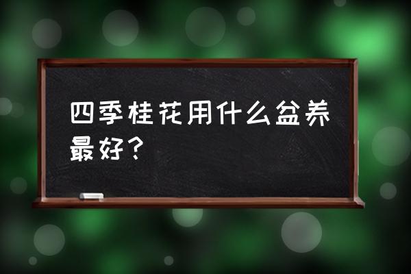 桂花盆栽的养殖方法用什么土好 四季桂花用什么盆养最好？