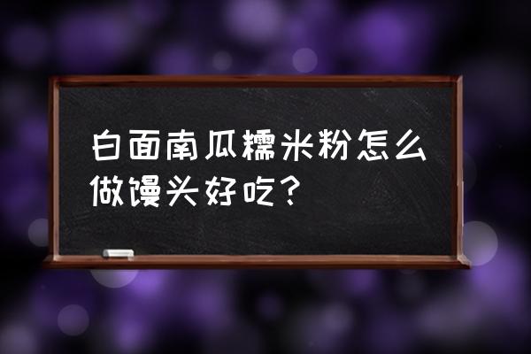 南瓜玉米馒头 白面南瓜糯米粉怎么做馒头好吃？