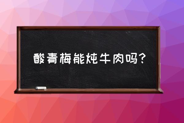 梅子肉能炖着吃吗 酸青梅能炖牛肉吗？