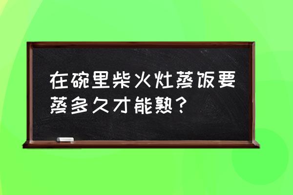 柴火蒸米饭怎么蒸才好吃更香 在碗里柴火灶蒸饭要蒸多久才能熟？