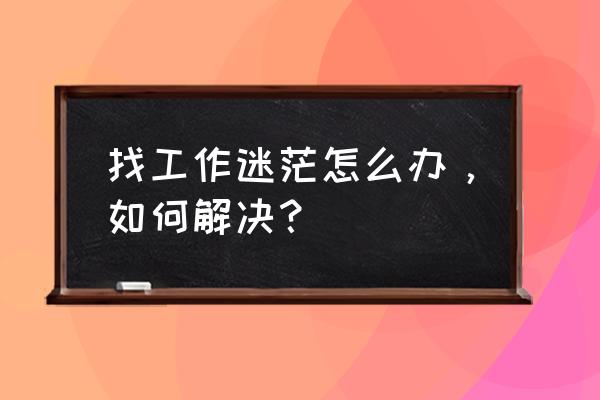 需要找工作的时候该怎么办 找工作迷茫怎么办，如何解决？