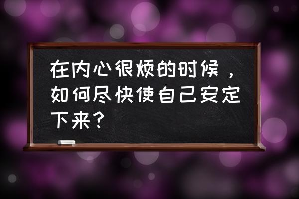 怎样消除心烦意乱的心情 在内心很烦的时候，如何尽快使自己安定下来？