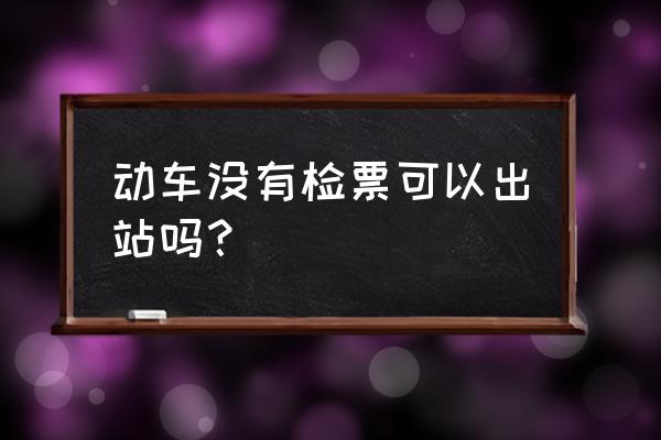 没有买票出站怎么过闸机 动车没有检票可以出站吗？