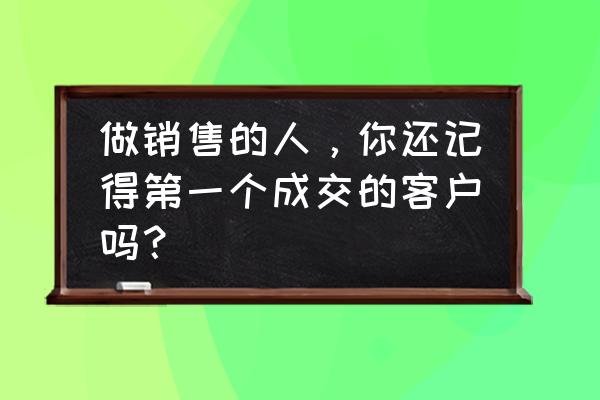 如何做好客户对你最好的第一印象 做销售的人，你还记得第一个成交的客户吗？