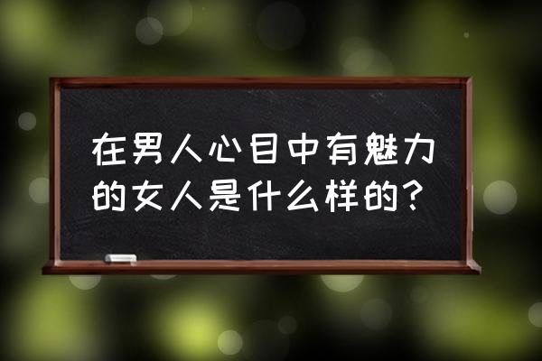 形容人工作能力很强的句子 在男人心目中有魅力的女人是什么样的？