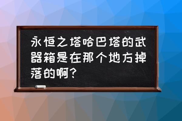 永恒之塔友情证物快速获取 永恒之塔哈巴塔的武器箱是在那个地方掉落的啊？