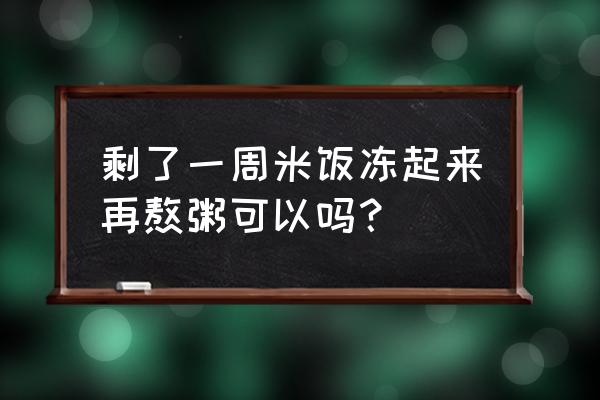 剩饭煲粥做法大全 剩了一周米饭冻起来再熬粥可以吗？