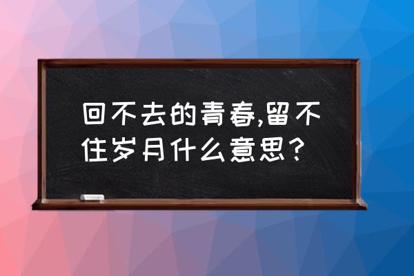 回不去的曾经留不住的过往 回不去的青春,留不住岁月什么意思？