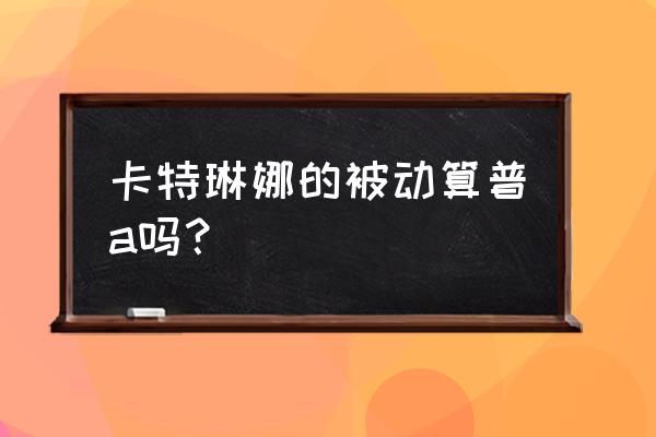 端游英雄联盟卡特琳娜技能介绍 卡特琳娜的被动算普a吗？