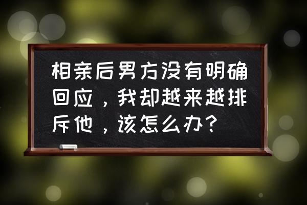 相亲很现实的经验和忠告 相亲后男方没有明确回应，我却越来越排斥他，该怎么办？