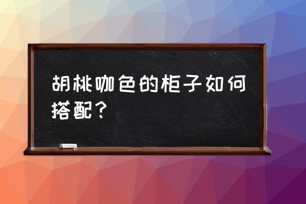 黑胡桃怎么搭配高级 胡桃咖色的柜子如何搭配？