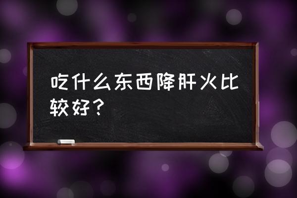 脾气大怎么办吃什么 吃什么东西降肝火比较好？