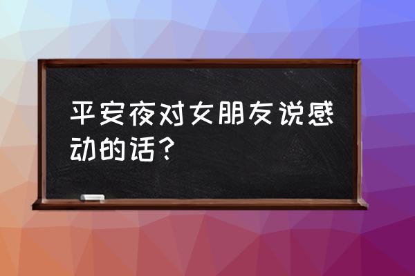 平安夜和女朋友聊什么 平安夜对女朋友说感动的话？